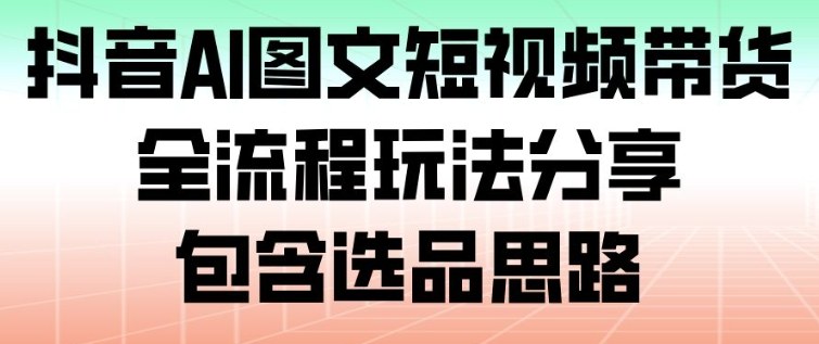抖音AI图文短视频带货,全流程玩法分享,包含选品思路-站源网