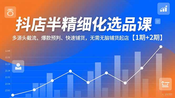 抖店半精细化选品课,多源头截流、爆款预判、快速铺货,无脑铺货起店【1期+2期】-站源网