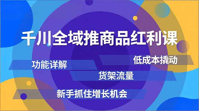 千川全域推商品红利课，功能详解、低成本撬动、货架流量，新手抓住增长机会-站源网