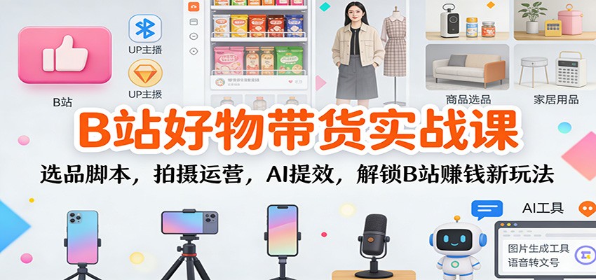 B站好物带货实战课:选品脚本,拍摄运营,AI提效,解锁B站赚钱新玩法-站源网