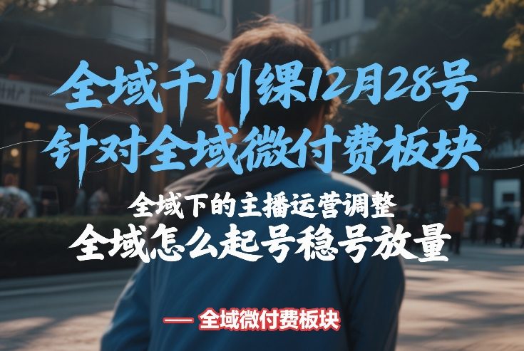 全域千川线下课12月28号,针对全域微付费板块,全域下的主播运营调整,全域怎么起号稳号放量 全域千川线下课12月28号,针对全域微付费板块,全域下的主播运营调整,全域怎么起号稳号放量