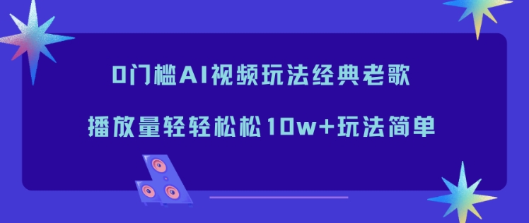 0门槛AI视频玩法经典老歌,播放量轻轻松松10w+玩法简单-站源网