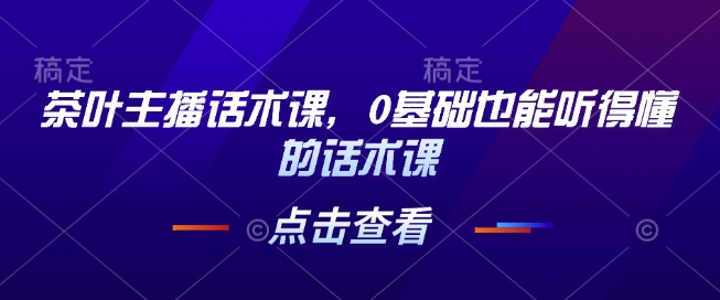 茶叶主播话术课，0基础也能听得懂的话术课-站源网