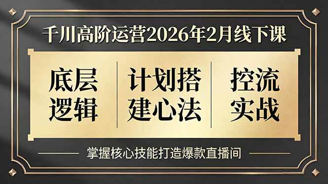 （17318期）千川高阶运营2026年2月线下课，底层逻辑、计划搭建心法、控流实战，掌握核心技能打造爆款直播间