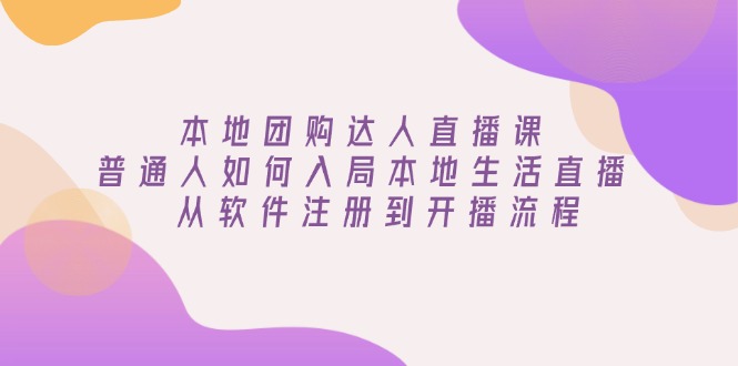 （13981期）本地团购达人直播课：普通人如何入局本地生活直播, 从软件注册到开播流程-站源网
