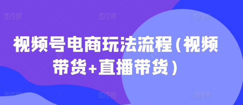 视频号电商玩法流程，视频带货+直播带货【更新2025年1月】-站源网