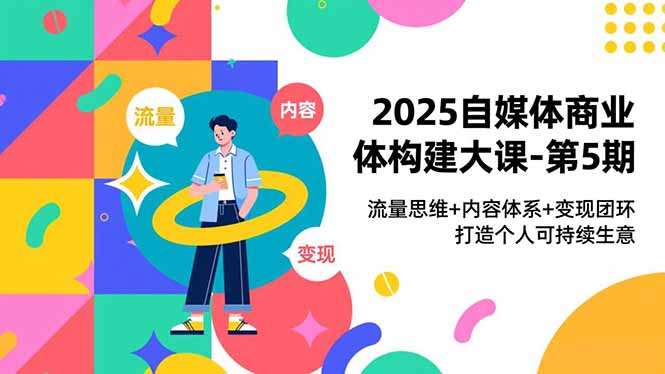 2025自媒体商业体构建大课-第5期，流量思维+内容体系+变现闭环，打造个人可持续生意-站源网